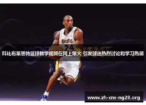 科比布莱恩特篮球教学视频在网上爆火 引发球迷热烈讨论和学习热潮