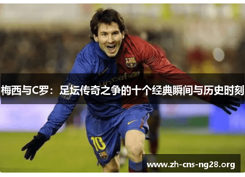 梅西与C罗：足坛传奇之争的十个经典瞬间与历史时刻
