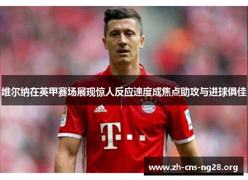 维尔纳在英甲赛场展现惊人反应速度成焦点助攻与进球俱佳