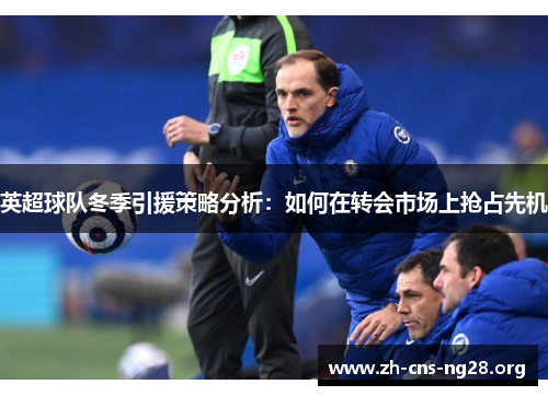 英超球队冬季引援策略分析：如何在转会市场上抢占先机