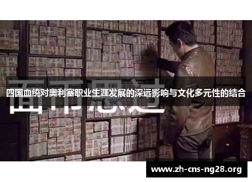 四国血统对奥利塞职业生涯发展的深远影响与文化多元性的结合