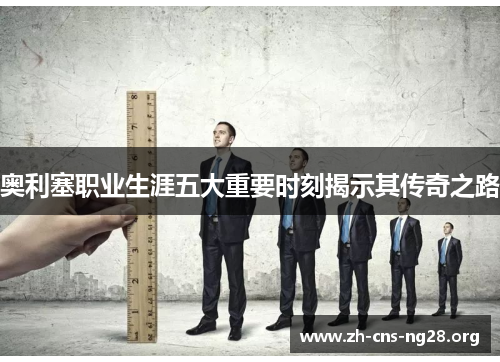 奥利塞职业生涯五大重要时刻揭示其传奇之路
