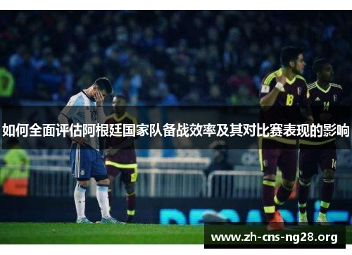 如何全面评估阿根廷国家队备战效率及其对比赛表现的影响