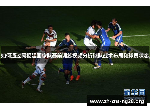 如何通过阿根廷国家队赛前训练视频分析球队战术布局和球员状态