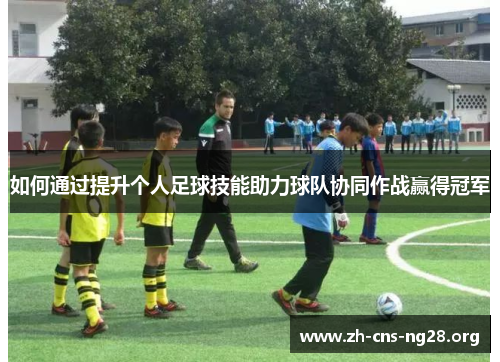 如何通过提升个人足球技能助力球队协同作战赢得冠军