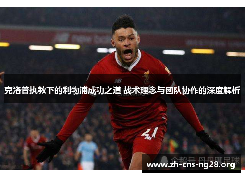 克洛普执教下的利物浦成功之道 战术理念与团队协作的深度解析