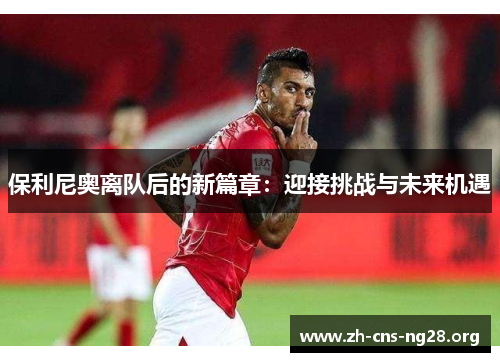 保利尼奥离队后的新篇章：迎接挑战与未来机遇