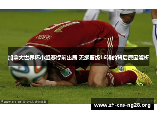 加拿大世界杯小组赛提前出局 无缘晋级16强的背后原因解析