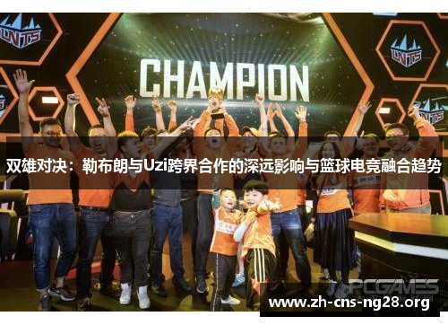 双雄对决：勒布朗与Uzi跨界合作的深远影响与篮球电竞融合趋势