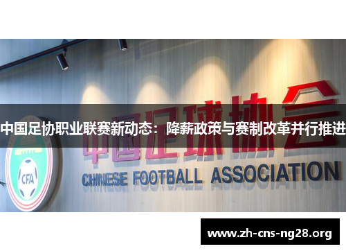 中国足协职业联赛新动态:降薪政策与赛制改革并行推进