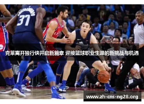 克莱离开独行侠开启新篇章 迎接篮球职业生涯的新挑战与机遇
