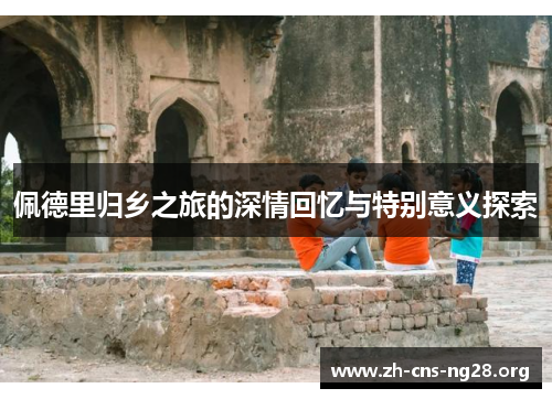 佩德里归乡之旅的深情回忆与特别意义探索
