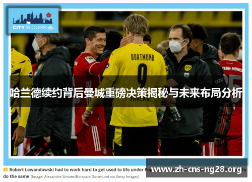 哈兰德续约背后曼城重磅决策揭秘与未来布局分析