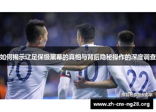 如何揭示辽足保级黑幕的真相与背后隐秘操作的深度调查