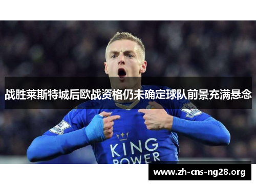 战胜莱斯特城后欧战资格仍未确定球队前景充满悬念