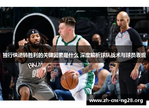 独行侠逆转胜利的关键因素是什么 深度解析球队战术与球员表现