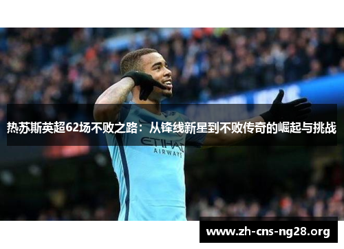 热苏斯英超62场不败之路:从锋线新星到不败传奇的崛起与挑战
