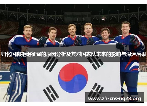 归化国脚拒绝征召的原因分析及其对国家队未来的影响与深远后果