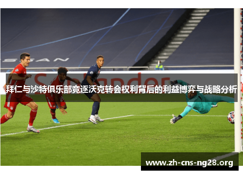 拜仁与沙特俱乐部竞逐沃克转会权利背后的利益博弈与战略分析