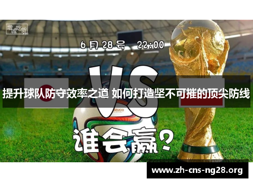 提升球队防守效率之道 如何打造坚不可摧的顶尖防线