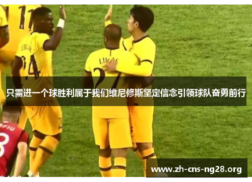 只需进一个球胜利属于我们维尼修斯坚定信念引领球队奋勇前行