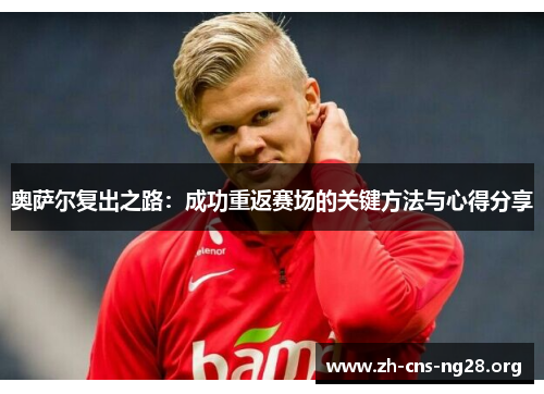 奥萨尔复出之路:成功重返赛场的关键方法与心得分享