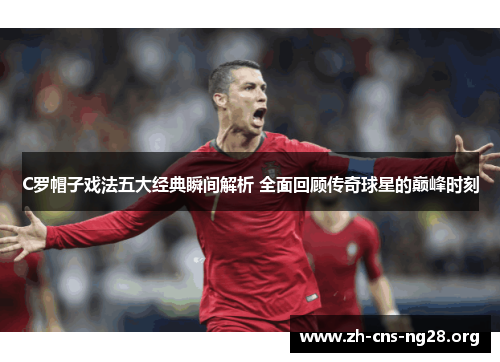 C罗帽子戏法五大经典瞬间解析 全面回顾传奇球星的巅峰时刻