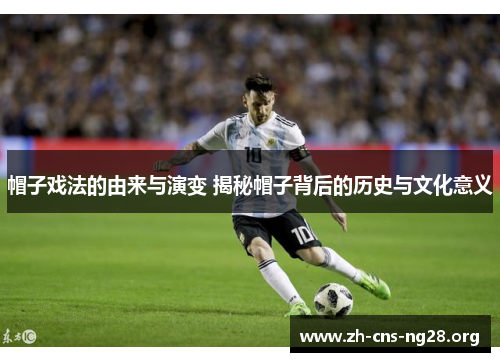帽子戏法的由来与演变 揭秘帽子背后的历史与文化意义