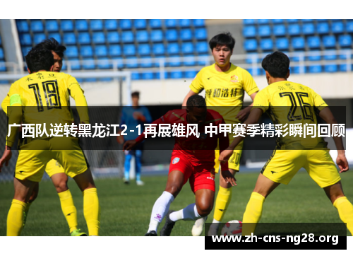 广西队逆转黑龙江2-1再展雄风 中甲赛季精彩瞬间回顾