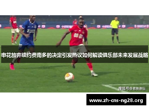 申花放弃续约费南多的决定引发热议如何解读俱乐部未来发展战略