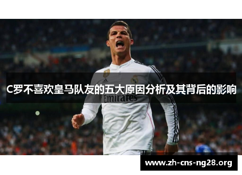 C罗不喜欢皇马队友的五大原因分析及其背后的影响