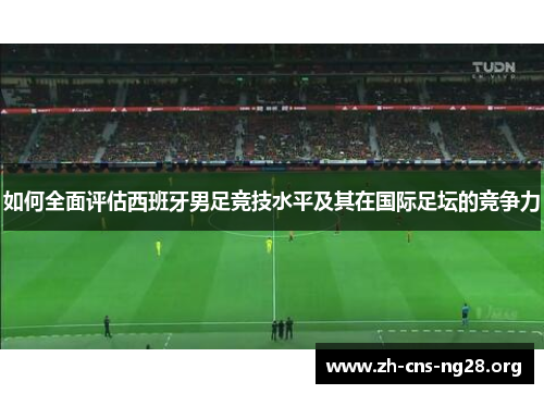 如何全面评估西班牙男足竞技水平及其在国际足坛的竞争力
