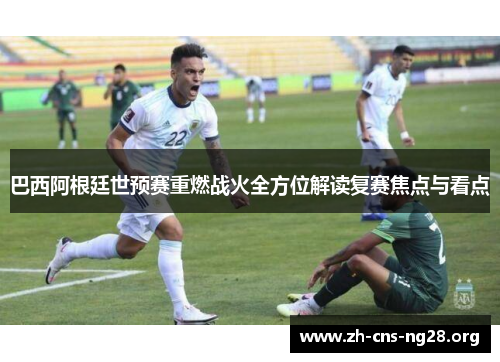 巴西阿根廷世预赛重燃战火全方位解读复赛焦点与看点