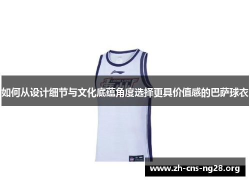 如何从设计细节与文化底蕴角度选择更具价值感的巴萨球衣
