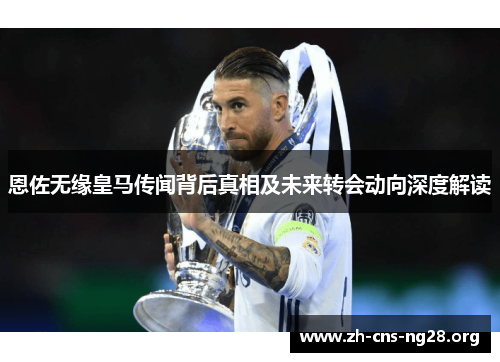 恩佐无缘皇马传闻背后真相及未来转会动向深度解读