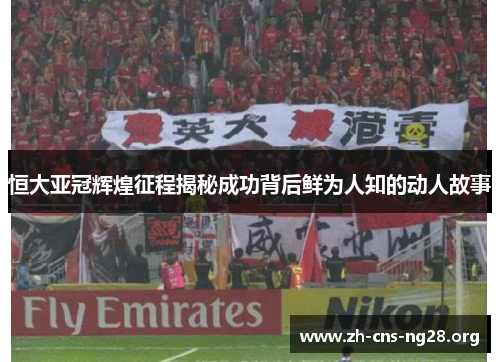 恒大亚冠辉煌征程揭秘成功背后鲜为人知的动人故事