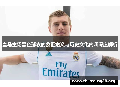 皇马主场黑色球衣的象征意义与历史文化内涵深度解析
