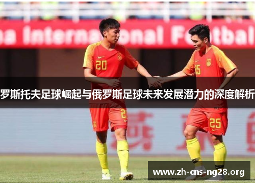 罗斯托夫足球崛起与俄罗斯足球未来发展潜力的深度解析