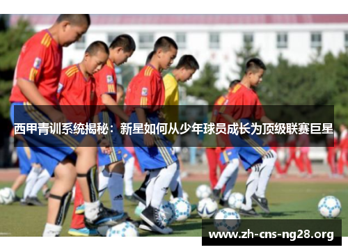 西甲青训系统揭秘：新星如何从少年球员成长为顶级联赛巨星