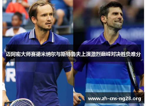 迈阿密大师赛德米纳尔与斯特鲁夫上演激烈巅峰对决胜负难分