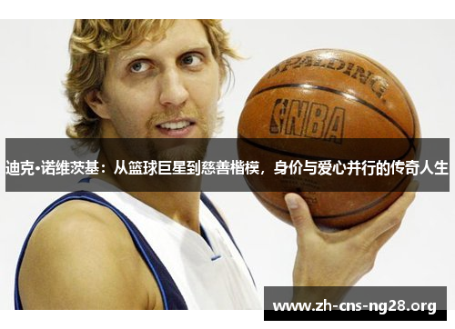 迪克·诺维茨基:从篮球巨星到慈善楷模,身价与爱心并行的传奇人生