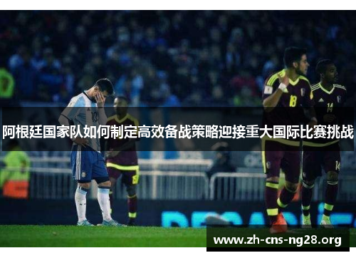 阿根廷国家队如何制定高效备战策略迎接重大国际比赛挑战