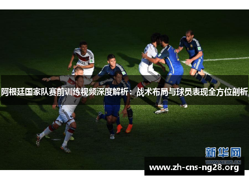 阿根廷国家队赛前训练视频深度解析:战术布局与球员表现全方位剖析