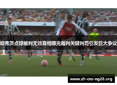 哈弗茨点球被判无效真相曝光裁判关键判罚引发巨大争议