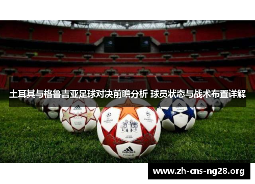 土耳其与格鲁吉亚足球对决前瞻分析 球员状态与战术布置详解 土耳其与格鲁吉亚足球对决前瞻分析 球员状态与战术布置详解