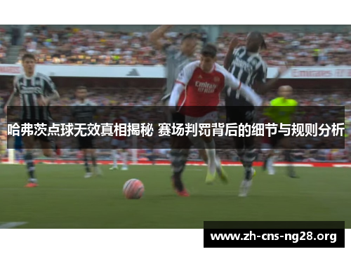 哈弗茨点球无效真相揭秘 赛场判罚背后的细节与规则分析