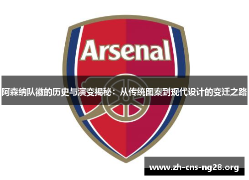 阿森纳队徽的历史与演变揭秘：从传统图案到现代设计的变迁之路
