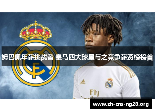 姆巴佩年薪挑战者 皇马四大球星与之竞争薪资榜榜首