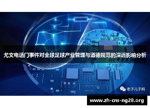 尤文电话门事件对全球足球产业管理与道德规范的深远影响分析