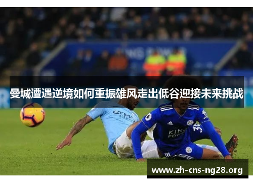 曼城遭遇逆境如何重振雄风走出低谷迎接未来挑战 曼城遭遇逆境如何重振雄风走出低谷迎接未来挑战
